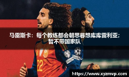 马雷斯卡：每个教练都会朝思暮想库库雷利亚；暂不带国家队