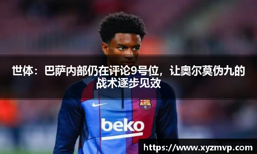 世体：巴萨内部仍在评论9号位，让奥尔莫伪九的战术逐步见效